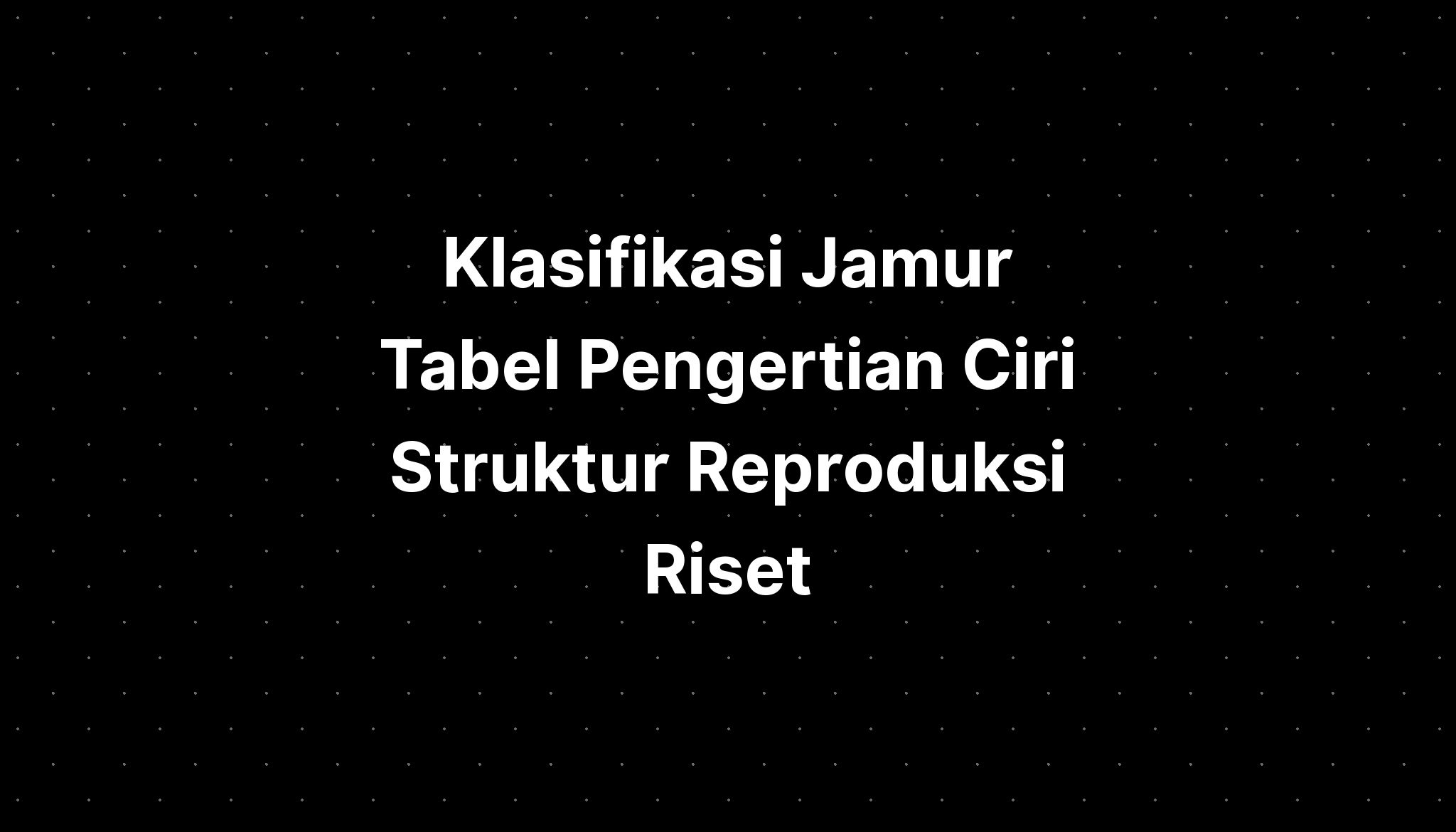 Klasifikasi Jamur Tabel Pengertian Ciri Struktur Reproduksi Riset